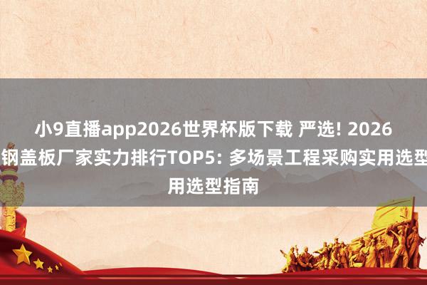 小9直播app2026世界杯版下载 严选! 2026 玻璃钢盖板厂家实力排行TOP5: 多场景工程采购实用选型指南