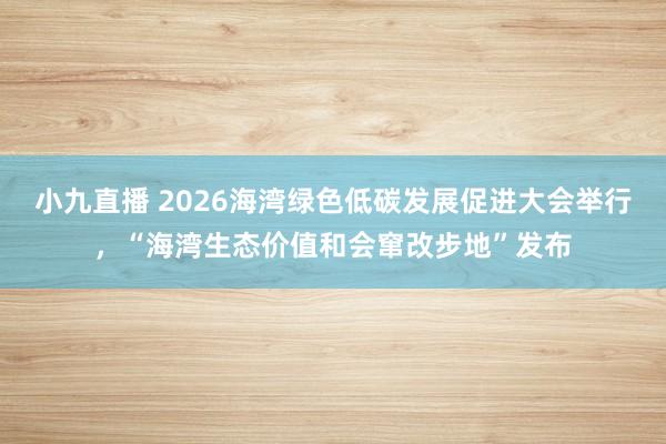 小九直播 2026海湾绿色低碳发展促进大会举行，“海湾生态价值和会窜改步地”发布