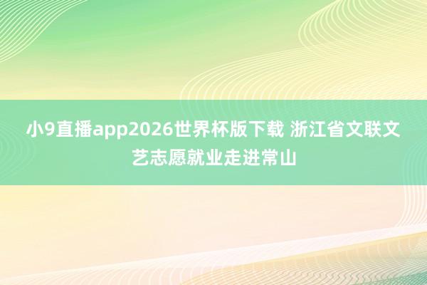 小9直播app2026世界杯版下载 浙江省文联文艺志愿就业走进常山