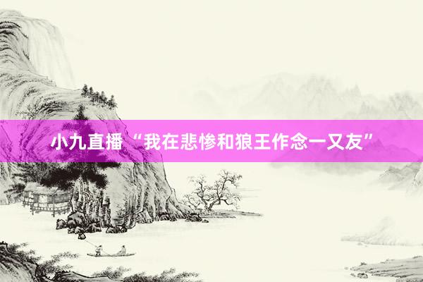 小九直播 “我在悲惨和狼王作念一又友”