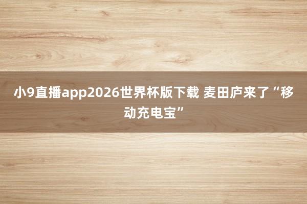 小9直播app2026世界杯版下载 麦田庐来了“移动充电宝”