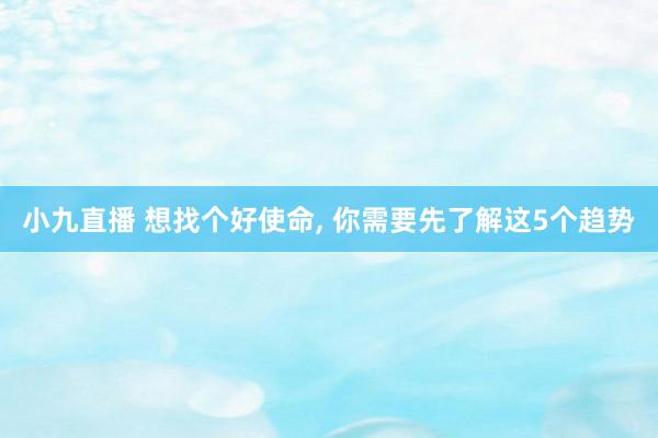 小九直播 想找个好使命， 你需要先了解这5个趋势