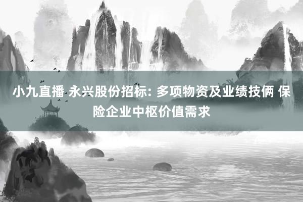 小九直播 永兴股份招标: 多项物资及业绩技俩 保险企业中枢价值需求