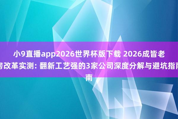 小9直播app2026世界杯版下载 2026成皆老房改革实测: 翻新工艺强的3家公司深度分解与避坑指南