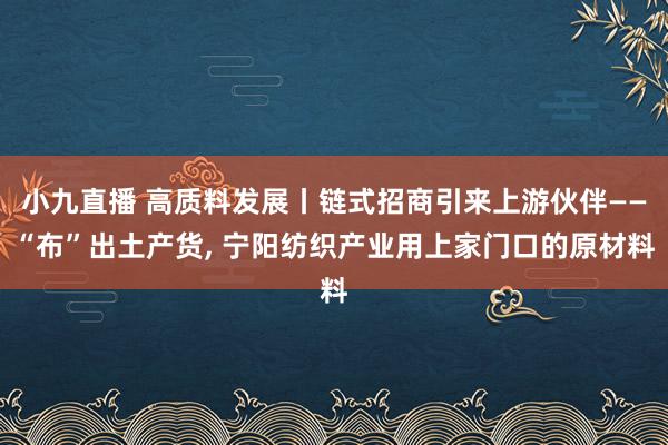 小九直播 高质料发展丨链式招商引来上游伙伴——“布”出土产货， 宁阳纺织产业用上家门口的原材料