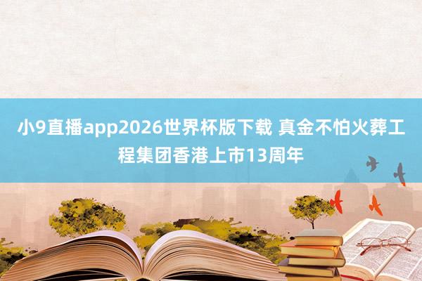 小9直播app2026世界杯版下载 真金不怕火葬工程集团香港上市13周年