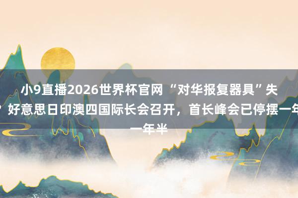 小9直播2026世界杯官网 “对华报复器具”失灵？好意思日印澳四国际长会召开，首长峰会已停摆一年半