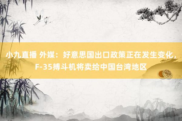 小九直播 外媒：好意思国出口政策正在发生变化，F-35搏斗机将卖给中国台湾地区