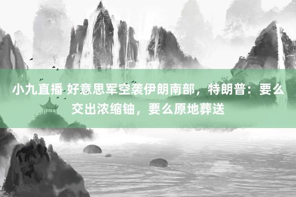 小九直播 好意思军空袭伊朗南部，特朗普：要么交出浓缩铀，要么原地葬送