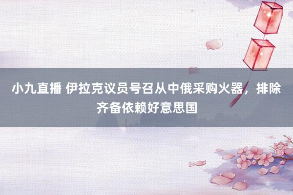 小九直播 伊拉克议员号召从中俄采购火器，排除齐备依赖好意思国