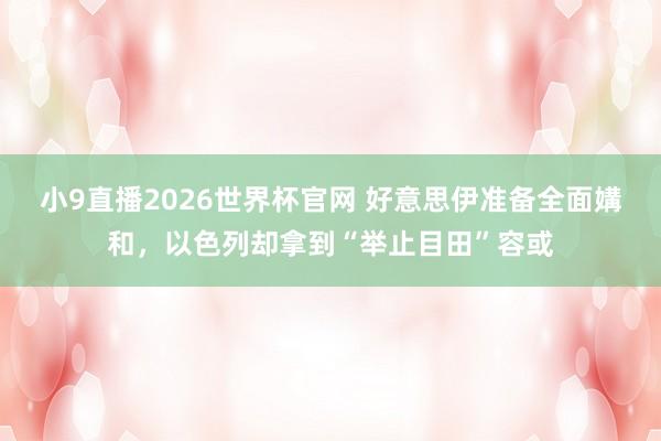 小9直播2026世界杯官网 好意思伊准备全面媾和，以色列却拿到“举止目田”容或