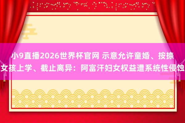 小9直播2026世界杯官网 示意允许童婚、按捺女孩上学、截止离异：阿富汗妇女权益遭系统性侵蚀