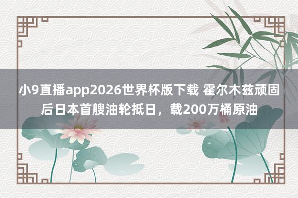 小9直播app2026世界杯版下载 霍尔木兹顽固后日本首艘油轮抵日，载200万桶原油