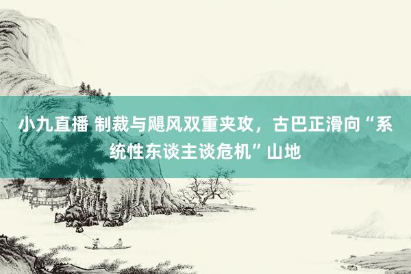 小九直播 制裁与飓风双重夹攻，古巴正滑向“系统性东谈主谈危机”山地