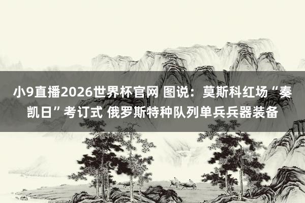 小9直播2026世界杯官网 图说：莫斯科红场“奏凯日”考订式 俄罗斯特种队列单兵兵器装备