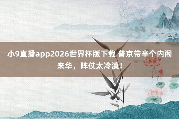 小9直播app2026世界杯版下载 普京带半个内阁来华，阵仗太冷漠！