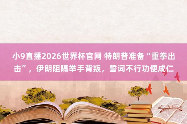 小9直播2026世界杯官网 特朗普准备“重拳出击”，伊朗阻隔举手背叛，誓词不行功便成仁