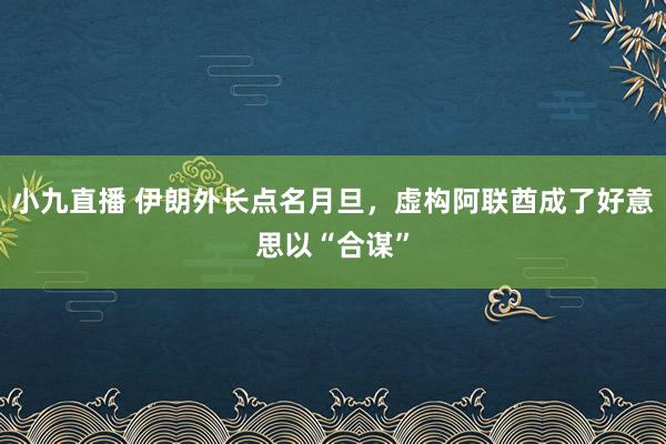 小九直播 伊朗外长点名月旦，虚构阿联酋成了好意思以“合谋”