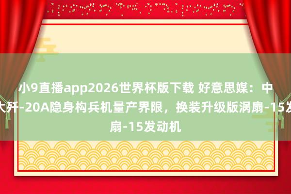 小9直播app2026世界杯版下载 好意思媒：中国扩大歼-20A隐身构兵机量产界限，换装升级版涡扇-15发动机