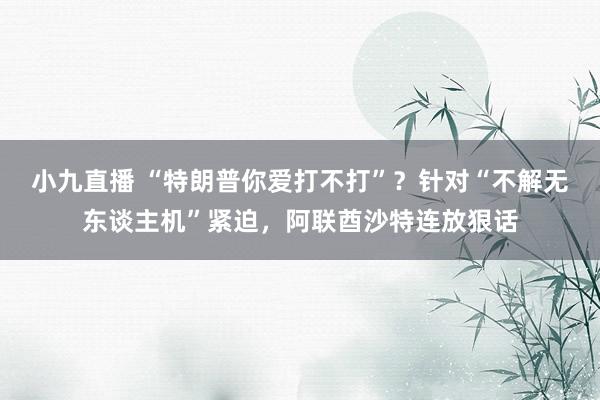 小九直播 “特朗普你爱打不打”？针对“不解无东谈主机”紧迫，阿联酋沙特连放狠话