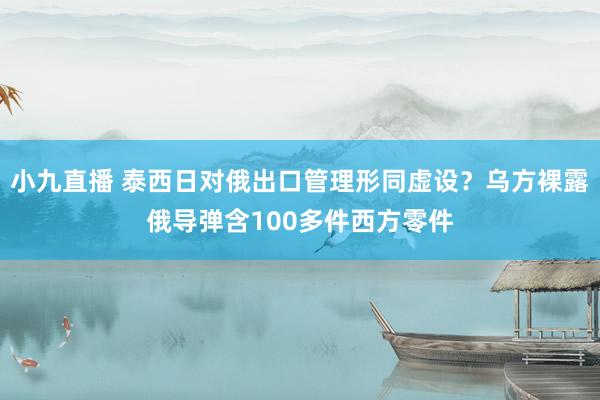 小九直播 泰西日对俄出口管理形同虚设？乌方裸露俄导弹含100多件西方零件