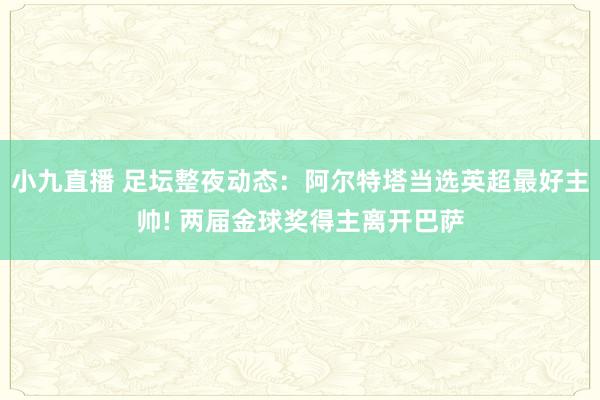 小九直播 足坛整夜动态：阿尔特塔当选英超最好主帅! 两届金球奖得主离开巴萨
