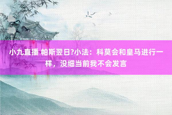 小九直播 帕斯翌日?小法：科莫会和皇马进行一样，没细当前我不会发言