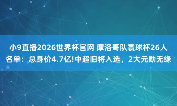 小9直播2026世界杯官网 摩洛哥队寰球杯26人名单：总身价4.7亿!中超旧将入选，2大元勋无缘