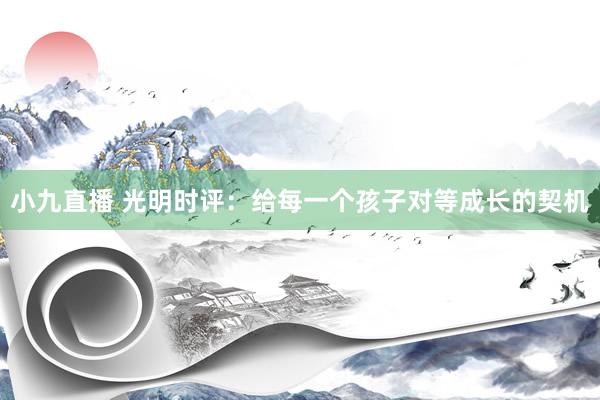 小九直播 光明时评：给每一个孩子对等成长的契机