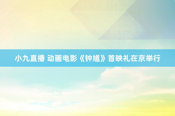 小九直播 动画电影《钟馗》首映礼在京举行