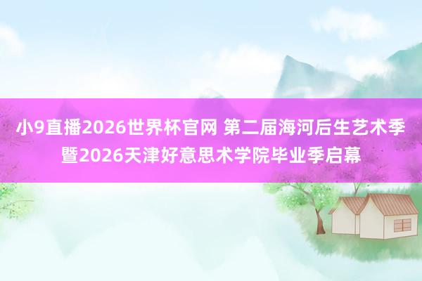 小9直播2026世界杯官网 第二届海河后生艺术季暨2026天津好意思术学院毕业季启幕