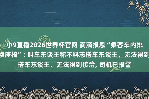 小9直播2026世界杯官网 滴滴报恩“乘客车内排泄司机花1000元换座椅”: 叫车东谈主称不料志搭车东谈主、无法得到接洽， 司机已报警