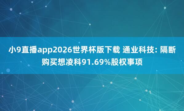 小9直播app2026世界杯版下载 通业科技: 隔断购买想凌科91.69%股权事项