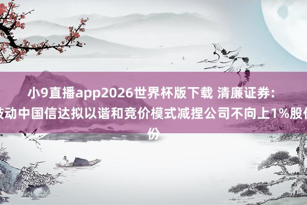 小9直播app2026世界杯版下载 清廉证券: 鼓动中国信达拟以谐和竞价模式减捏公司不向上1%股份