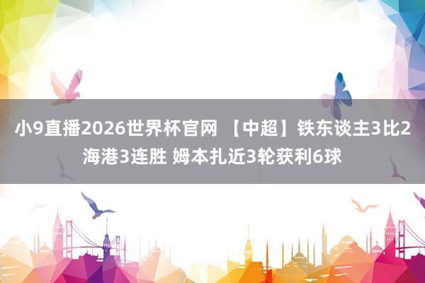 小9直播2026世界杯官网 【中超】铁东谈主3比2海港3连胜 姆本扎近3轮获利6球