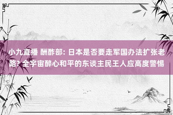 小九直播 酬酢部: 日本是否要走军国办法扩张老路? 全宇宙醉心和平的东谈主民王人应高度警惕