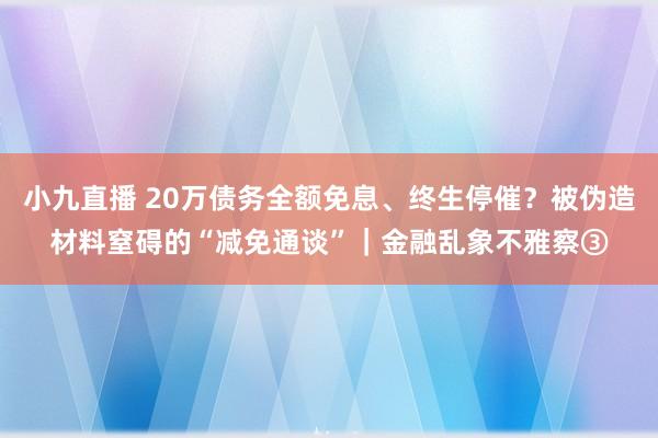 小九直播 20万债务全额免息、终生停催？被伪造材料窒碍的“减免通谈”｜金融乱象不雅察③