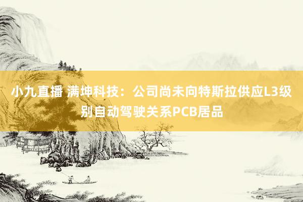 小九直播 满坤科技：公司尚未向特斯拉供应L3级别自动驾驶关系PCB居品