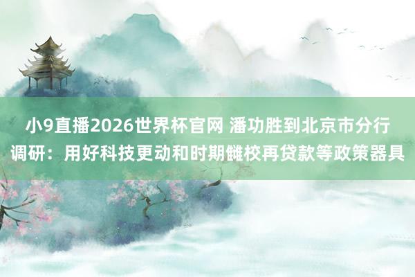 小9直播2026世界杯官网 潘功胜到北京市分行调研：用好科技更动和时期雠校再贷款等政策器具