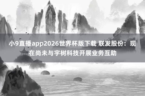 小9直播app2026世界杯版下载 联发股份：现在尚未与宇树科技开展业务互助