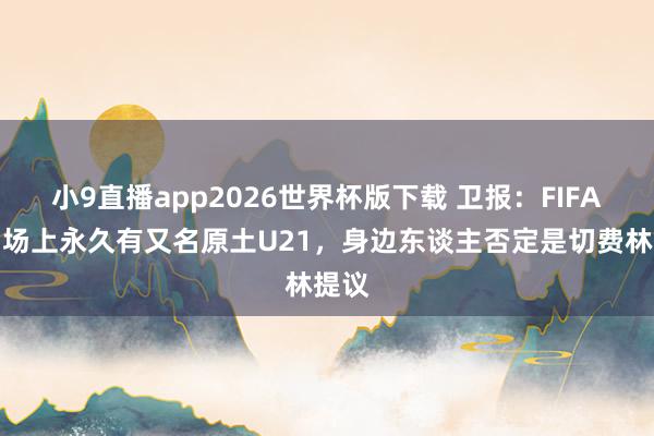 小9直播app2026世界杯版下载 卫报：FIFA谋划场上永久有又名原土U21，身边东谈主否定是切费林提议