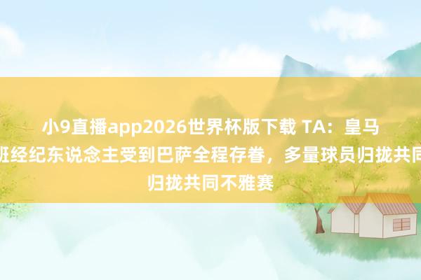 小9直播app2026世界杯版下载 TA：皇马对阵西班经纪东说念主受到巴萨全程存眷，多量球员归拢共同不雅赛