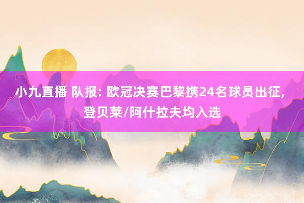 小九直播 队报: 欧冠决赛巴黎携24名球员出征， 登贝莱/阿什拉夫均入选