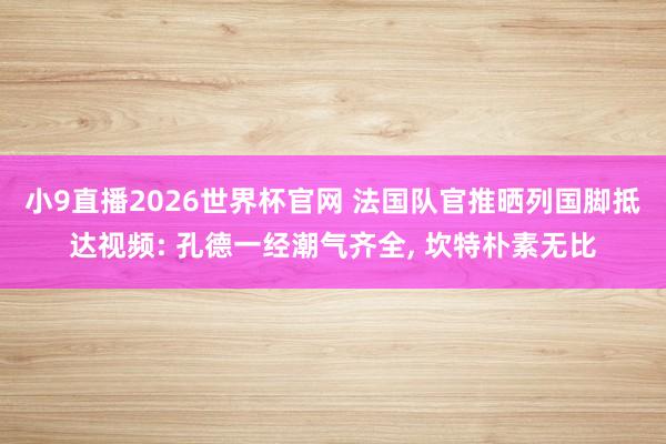 小9直播2026世界杯官网 法国队官推晒列国脚抵达视频: 孔德一经潮气齐全， 坎特朴素无比