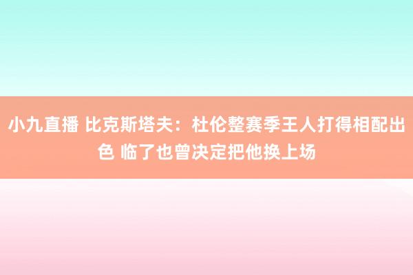 小九直播 比克斯塔夫：杜伦整赛季王人打得相配出色 临了也曾决定把他换上场