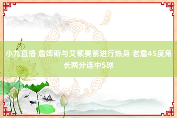 小九直播 詹姆斯与艾顿赛前进行热身 老詹45度角长两分连中5球