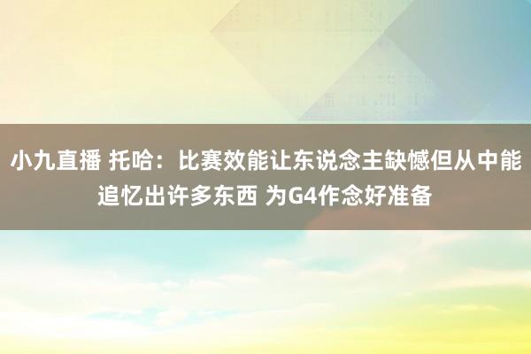 小九直播 托哈：比赛效能让东说念主缺憾但从中能追忆出许多东西 为G4作念好准备