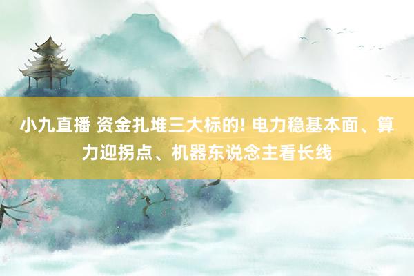 小九直播 资金扎堆三大标的! 电力稳基本面、算力迎拐点、机器东说念主看长线