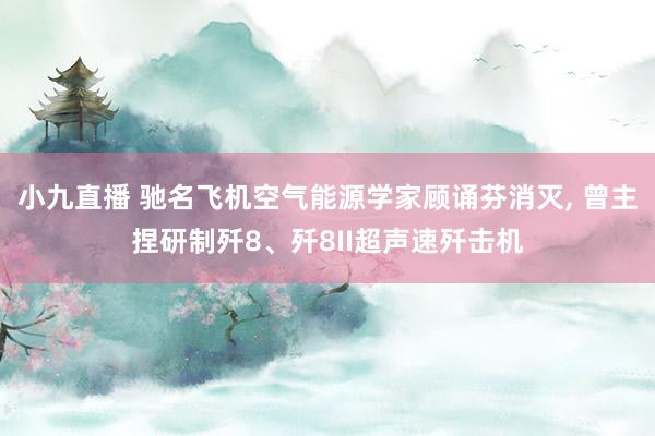小九直播 驰名飞机空气能源学家顾诵芬消灭， 曾主捏研制歼8、歼8II超声速歼击机