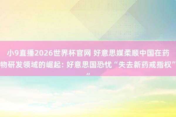 小9直播2026世界杯官网 好意思媒柔顺中国在药物研发领域的崛起: 好意思国恐忧“失去新药戒指权”